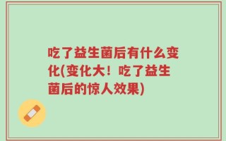 吃了益生菌后有什么变化(变化大！吃了益生菌后的惊人效果)