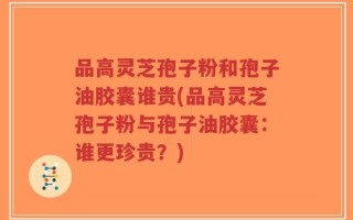 品高灵芝孢子粉和孢子油胶囊谁贵(品高灵芝孢子粉与孢子油胶囊：谁更珍贵？)