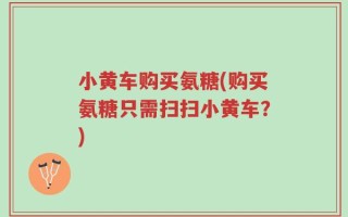 小黄车购买氨糖(购买氨糖只需扫扫小黄车？)