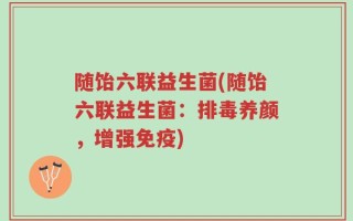 随饴六联益生菌(随饴六联益生菌：排毒养颜，增强免疫)