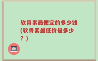 软骨素最便宜的多少钱(软骨素最低价是多少？)