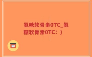 氨糖软骨素0TC_氨糖软骨素0TC：)