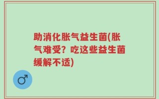 助消化胀气益生菌(胀气难受？吃这些益生菌缓解不适)