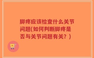 脚疼应该检查什么关节问题(如何判断脚疼是否与关节问题有关？)