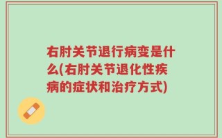 右肘关节退行病变是什么(右肘关节退化性疾病的症状和治疗方式)