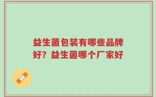 益生菌包装有哪些品牌好？益生菌哪个厂家好