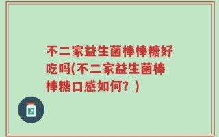 不二家益生菌棒棒糖好吃吗(不二家益生菌棒棒糖口感如何？)