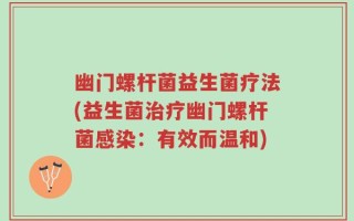 幽门螺杆菌益生菌疗法(益生菌治疗幽门螺杆菌感染：有效而温和)