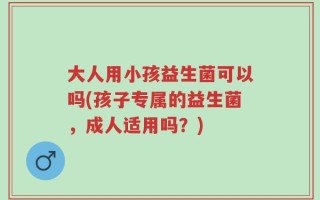 大人用小孩益生菌可以吗(孩子专属的益生菌，成人适用吗？)