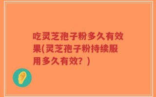 吃灵芝孢子粉多久有效果(灵芝孢子粉持续服用多久有效？)