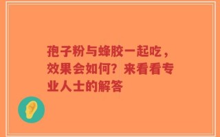 孢子粉与蜂胶一起吃，效果会如何？来看看专业人士的解答