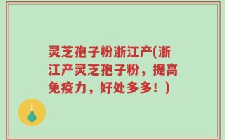 灵芝孢子粉浙江产(浙江产灵芝孢子粉，提高免疫力，好处多多！)