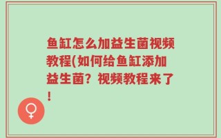 鱼缸怎么加益生菌视频教程(如何给鱼缸添加益生菌？视频教程来了！