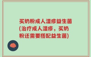 买奶粉成人湿疹益生菌(治疗成人湿疹，买奶粉还需要搭配益生菌)