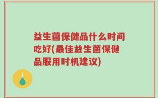益生菌保健品什么时间吃好(最佳益生菌保健品服用时机建议)
