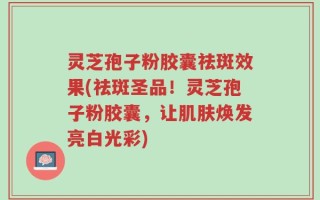 灵芝孢子粉胶囊祛斑效果(祛斑圣品！灵芝孢子粉胶囊，让肌肤焕发亮白光彩)