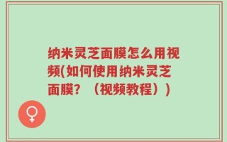 纳米灵芝面膜怎么用视频(如何使用纳米灵芝面膜？（视频教程）)