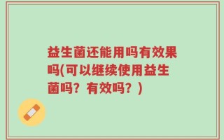 益生菌还能用吗有效果吗(可以继续使用益生菌吗？有效吗？)