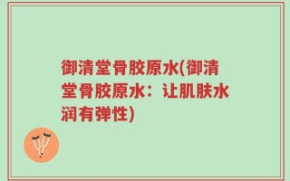 御清堂骨胶原水(御清堂骨胶原水：让肌肤水润有弹性)