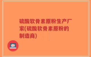 硫酸软骨素原粉生产厂家(硫酸软骨素原粉的制造商)