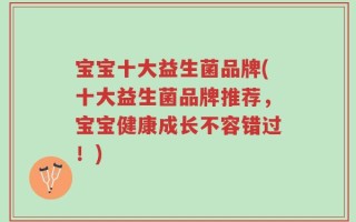 宝宝十大益生菌品牌(十大益生菌品牌推荐，宝宝健康成长不容错过！)
