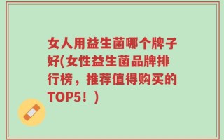 女人用益生菌哪个牌子好(女性益生菌品牌排行榜，推荐值得购买的TOP5！)