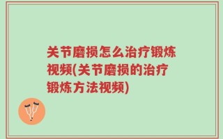 关节磨损怎么治疗锻炼视频(关节磨损的治疗锻炼方法视频)
