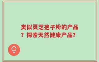 类似灵芝孢子粉的产品？探索天然健康产品？