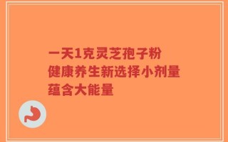 一天1克灵芝孢子粉 健康养生新选择小剂量蕴含大能量