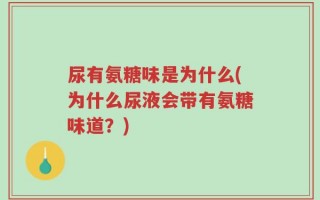 尿有氨糖味是为什么(为什么尿液会带有氨糖味道？)