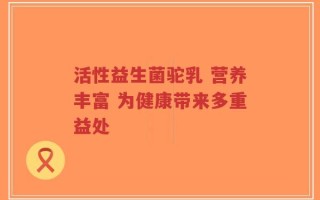 活性益生菌驼乳 营养丰富 为健康带来多重益处