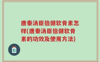 唐秦汤臣倍健软骨素怎样(唐秦汤臣倍健软骨素的功效及使用方法)