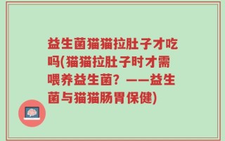 益生菌猫猫拉肚子才吃吗(猫猫拉肚子时才需喂养益生菌？——益生菌与猫猫肠胃保健)