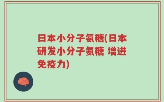 日本小分子氨糖(日本研发小分子氨糖 增进免疫力)