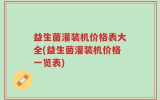 益生菌灌装机价格表大全(益生菌灌装机价格一览表)