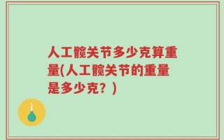 人工髋关节多少克算重量(人工髋关节的重量是多少克？)