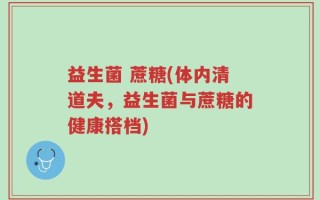 益生菌 蔗糖(体内清道夫，益生菌与蔗糖的健康搭档)