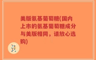 美版氨基葡萄糖(国内上市的氨基葡萄糖成分与美版相同，请放心选购)