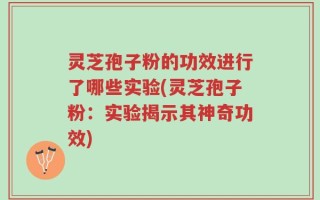 灵芝孢子粉的功效进行了哪些实验(灵芝孢子粉：实验揭示其神奇功效)