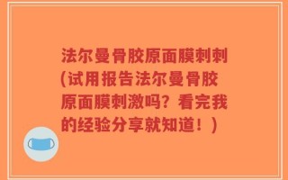 法尔曼骨胶原面膜刺刺(试用报告法尔曼骨胶原面膜刺激吗？看完我的经验分享就知道！)