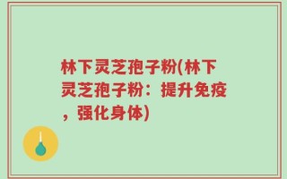 林下灵芝孢子粉(林下灵芝孢子粉：提升免疫，强化身体)