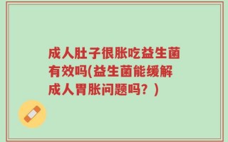 成人肚子很胀吃益生菌有效吗(益生菌能缓解成人胃胀问题吗？)