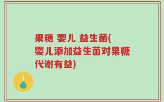 果糖 婴儿 益生菌(婴儿添加益生菌对果糖代谢有益)
