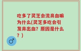 吃多了灵芝会流鼻血嘛为什么(灵芝多吃会引发鼻出血？原因是什么？)