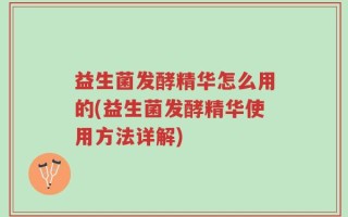 益生菌发酵精华怎么用的(益生菌发酵精华使用方法详解)