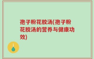 孢子粉花胶汤(孢子粉花胶汤的营养与健康功效)