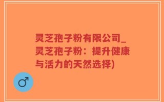 灵芝孢子粉有限公司_灵芝孢子粉：提升健康与活力的天然选择)