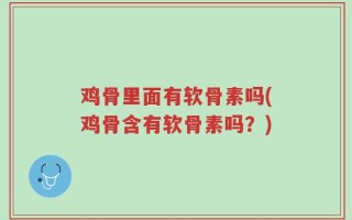 鸡骨里面有软骨素吗(鸡骨含有软骨素吗？)