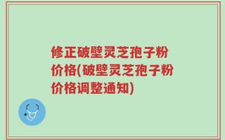 修正破壁灵芝孢子粉 价格(破壁灵芝孢子粉价格调整通知)