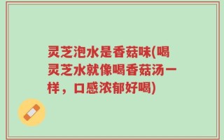 灵芝泡水是香菇味(喝灵芝水就像喝香菇汤一样，口感浓郁好喝)